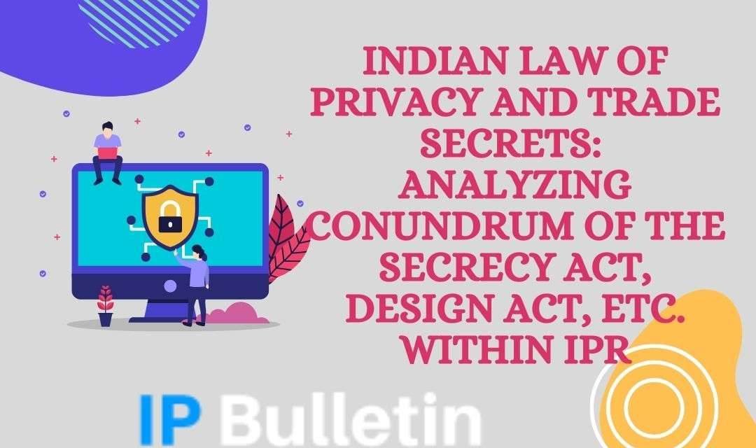 Indian Law of Privacy and Trade Secrets: Analyzing Conundrum of the Secrecy Act, Design Act, etc. within IPR